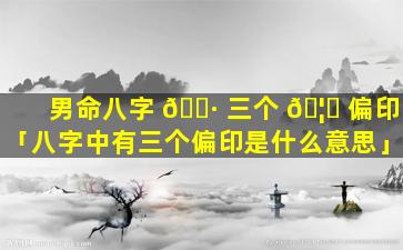 男命八字 🕷 三个 🦍 偏印「八字中有三个偏印是什么意思」